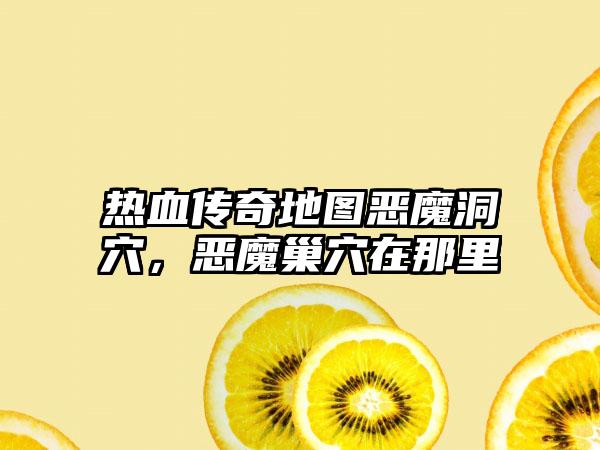 热血传奇地图恶魔洞穴，恶魔巢穴在那里