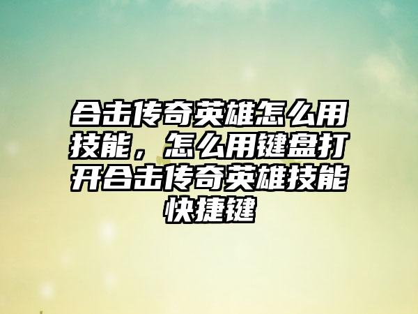 合击传奇英雄怎么用技能，怎么用键盘打开合击传奇英雄技能快捷键