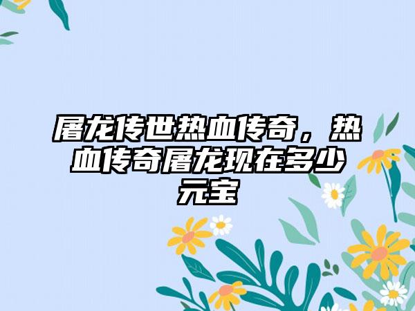 屠龙传世热血传奇，热血传奇屠龙现在多少元宝