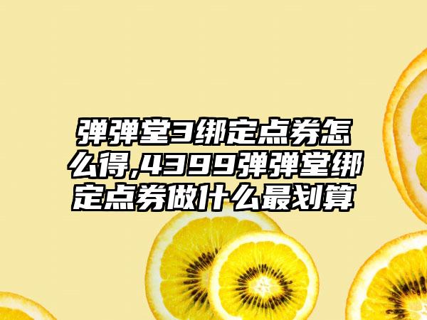 弹弹堂3绑定点券怎么得,4399弹弹堂绑定点券做什么最划算