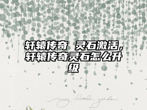 轩辕传奇 灵石激活，轩辕传奇灵石怎么升级