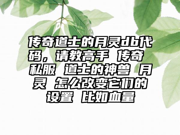 传奇道士的月灵db代码，请教高手 传奇 私服 道士的神兽 月灵 怎么改变它们的设置 比如血量
