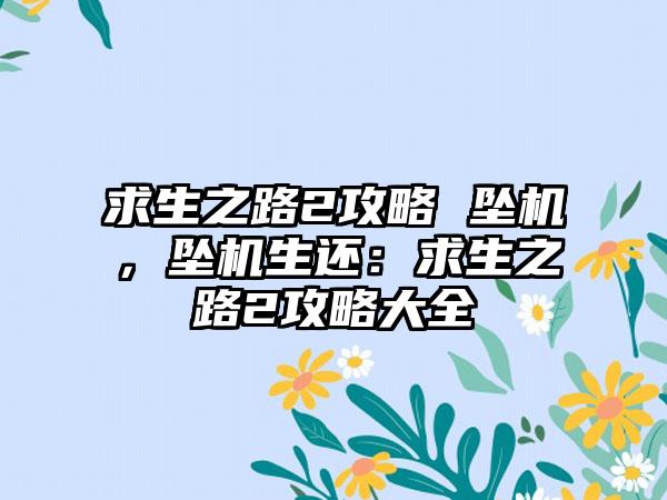 求生之路2攻略 坠机，坠机生还：求生之路2攻略大全