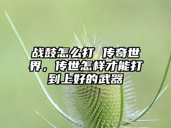 战鼓怎么打 传奇世界，传世怎样才能打到上好的武器