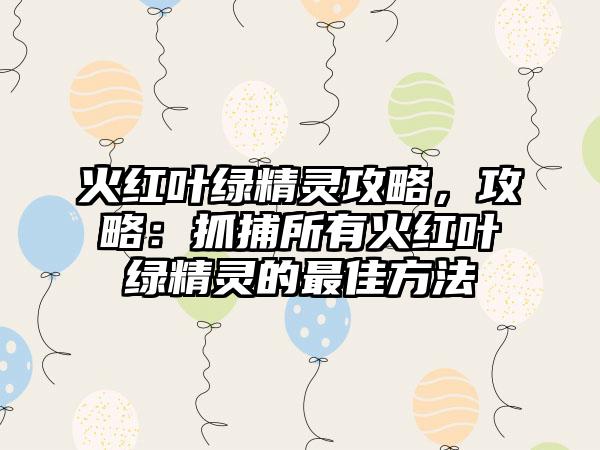 火红叶绿精灵攻略，攻略：抓捕所有火红叶绿精灵的最佳方法