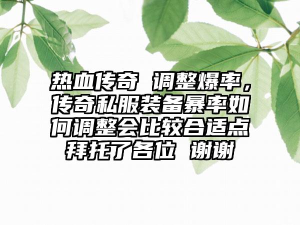 热血传奇 调整爆率，传奇私服装备暴率如何调整会比较合适点拜托了各位 谢谢