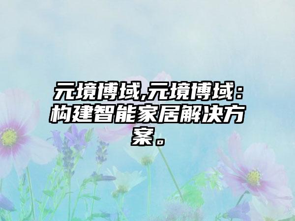 元境博域,元境博域：构建智能家居解决方案。