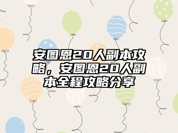 安图恩20人副本攻略，安图恩20人副本全程攻略分享