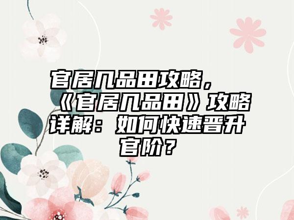 官居几品田攻略，《官居几品田》攻略详解：如何快速晋升官阶？