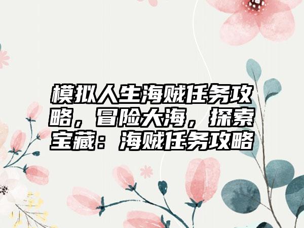模拟人生海贼任务攻略，冒险大海，探索宝藏：海贼任务攻略