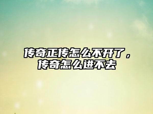 传奇正传怎么不开了，传奇怎么进不去