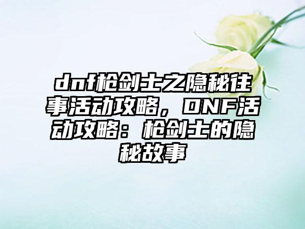 dnf枪剑士之隐秘往事活动攻略，DNF活动攻略：枪剑士的隐秘故事