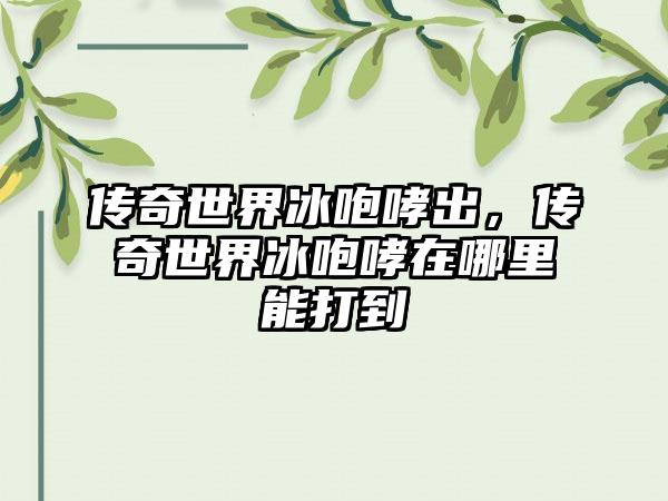 传奇世界冰咆哮出，传奇世界冰咆哮在哪里能打到