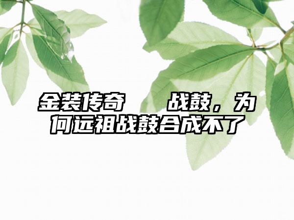 金装传奇   战鼓，为何远祖战鼓合成不了