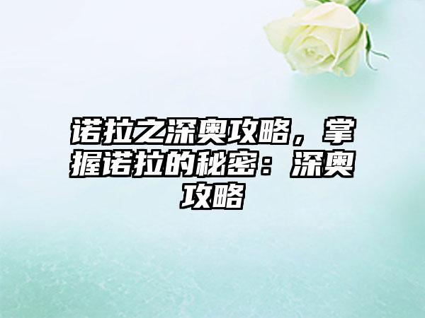 诺拉之深奥攻略，掌握诺拉的秘密：深奥攻略
