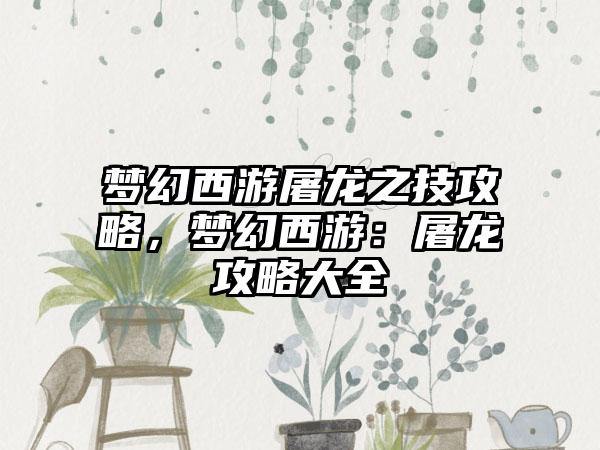 梦幻西游屠龙之技攻略，梦幻西游：屠龙攻略大全