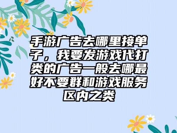 手游广告去哪里接单子，我要发游戏代打类的广告一般去哪最好不要群和游戏服务区内之类