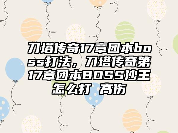 刀塔传奇17章团本boss打法，刀塔传奇第17章团本BOSS沙王怎么打 高伤