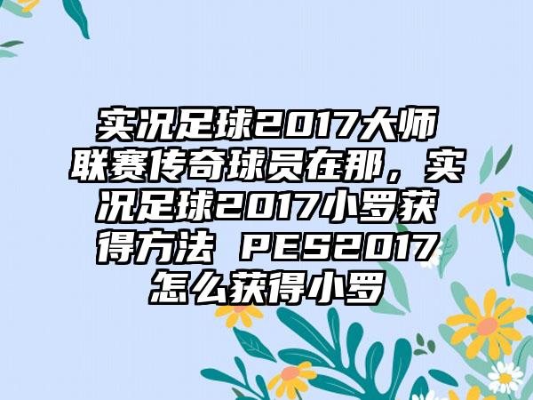 实况足球2017大师联赛传奇球员在那，实况足球2017小罗获得方法 PES2017怎么获得小罗