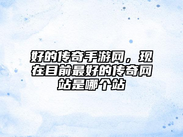 好的传奇手游网，现在目前最好的传奇网站是哪个站