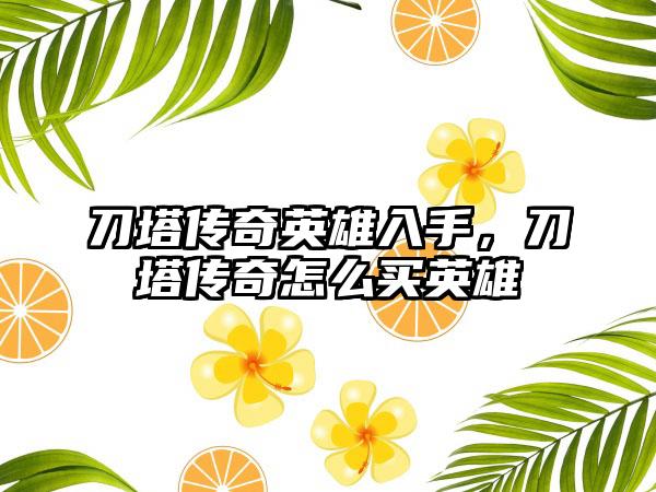 刀塔传奇英雄入手，刀塔传奇怎么买英雄