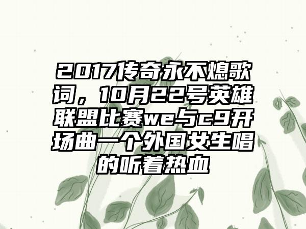 2017传奇永不熄歌词，10月22号英雄联盟比赛we与c9开场曲一个外国女生唱的听着热血