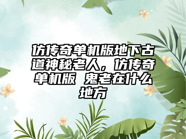 仿传奇单机版地下古道神秘老人，仿传奇单机版 鬼老在什么地方