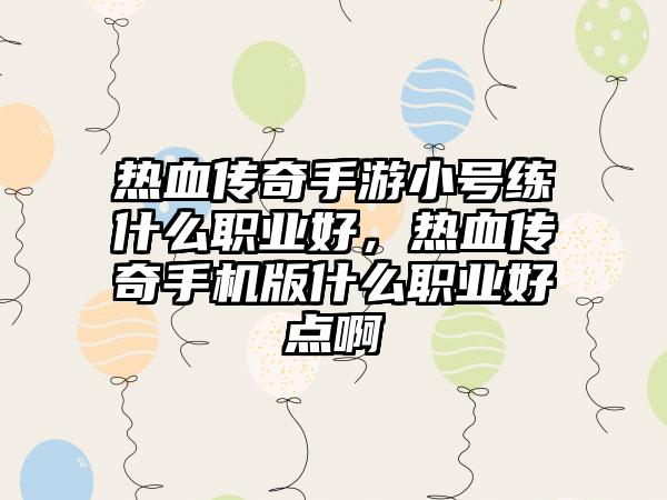 热血传奇手游小号练什么职业好，热血传奇手机版什么职业好点啊
