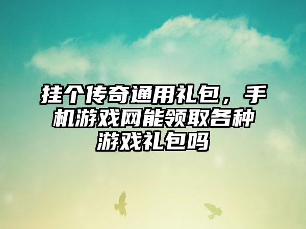 挂个传奇通用礼包，手机游戏网能领取各种游戏礼包吗