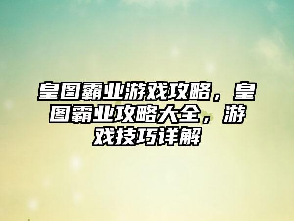 皇图霸业游戏攻略，皇图霸业攻略大全，游戏技巧详解