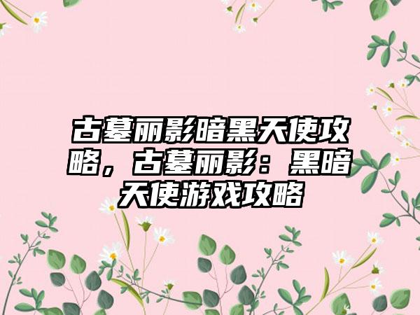 古墓丽影暗黑天使攻略，古墓丽影：黑暗天使游戏攻略