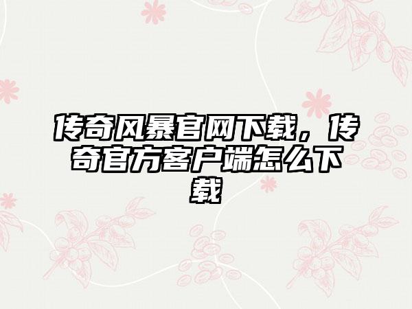 传奇风暴官网下载，传奇官方客户端怎么下载