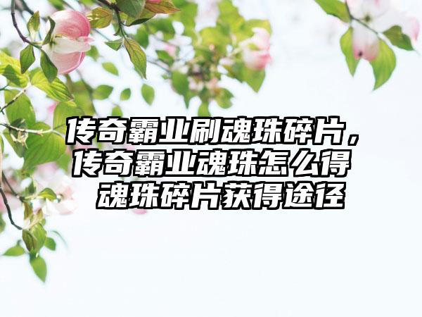 传奇霸业刷魂珠碎片，传奇霸业魂珠怎么得 魂珠碎片获得途径