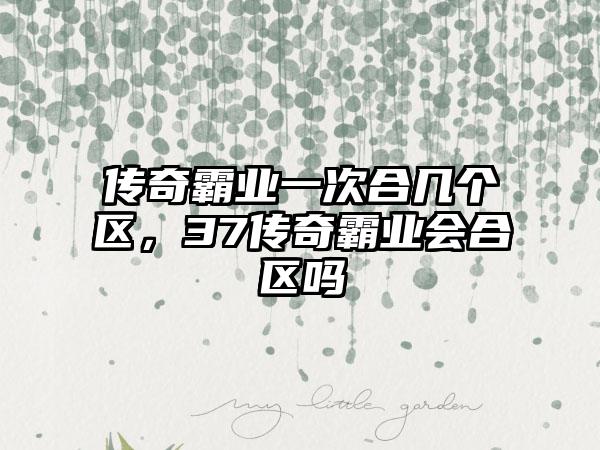 传奇霸业一次合几个区，37传奇霸业会合区吗