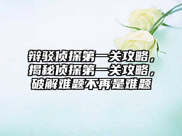 辩驳侦探第一关攻略，揭秘侦探第一关攻略，破解难题不再是难题