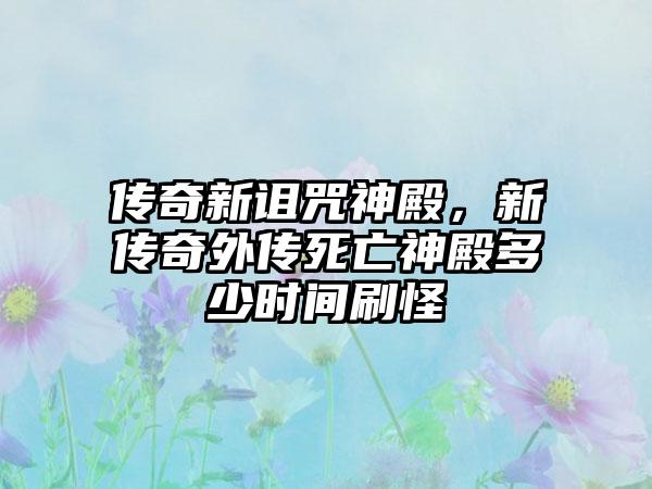 传奇新诅咒神殿，新传奇外传死亡神殿多少时间刷怪