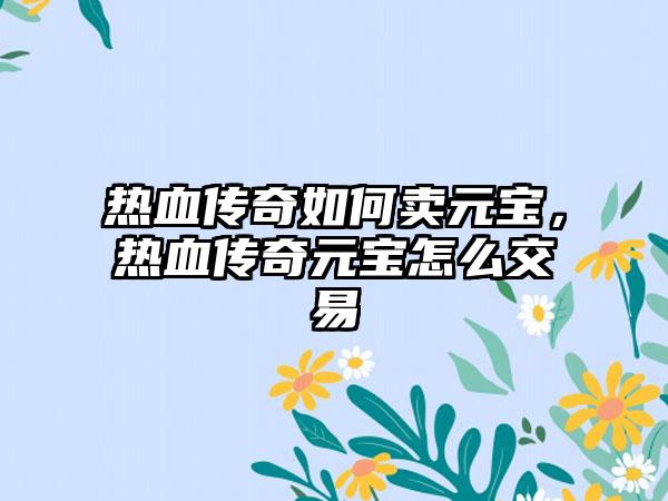热血传奇如何卖元宝，热血传奇元宝怎么交易