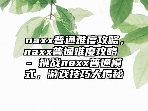 naxx普通难度攻略，naxx普通难度攻略 - 挑战naxx普通模式，游戏技巧大揭秘