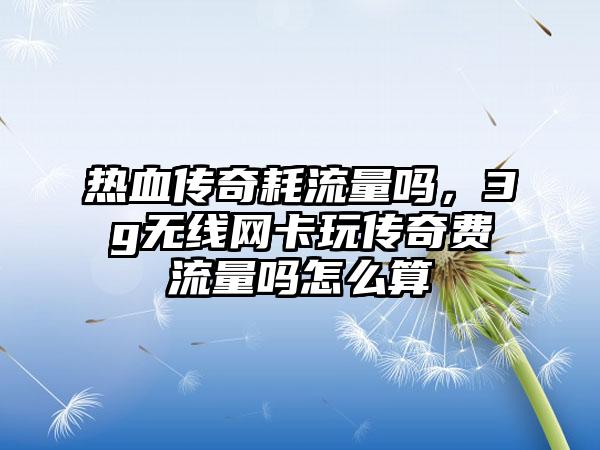 热血传奇耗流量吗，3g无线网卡玩传奇费流量吗怎么算