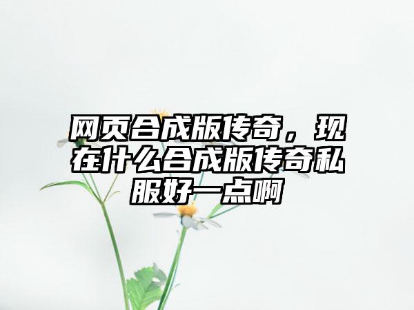 网页合成版传奇，现在什么合成版传奇私服好一点啊