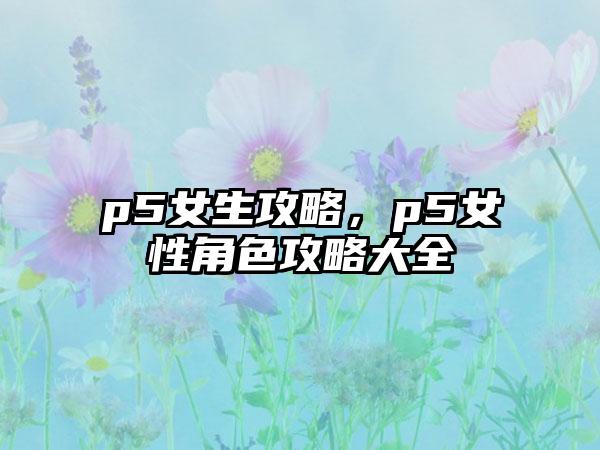 p5女生攻略，p5女性角色攻略大全