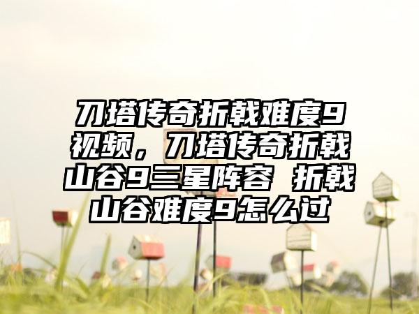 刀塔传奇折戟难度9视频，刀塔传奇折戟山谷9三星阵容 折戟山谷难度9怎么过