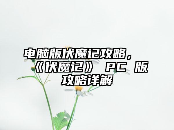 电脑版伏魔记攻略，《伏魔记》 PC 版攻略详解
