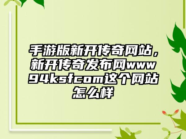 手游版新开传奇网站，新开传奇发布网www94ksfcom这个网站怎么样