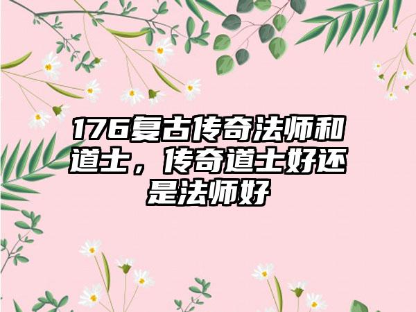 176复古传奇法师和道士，传奇道士好还是法师好