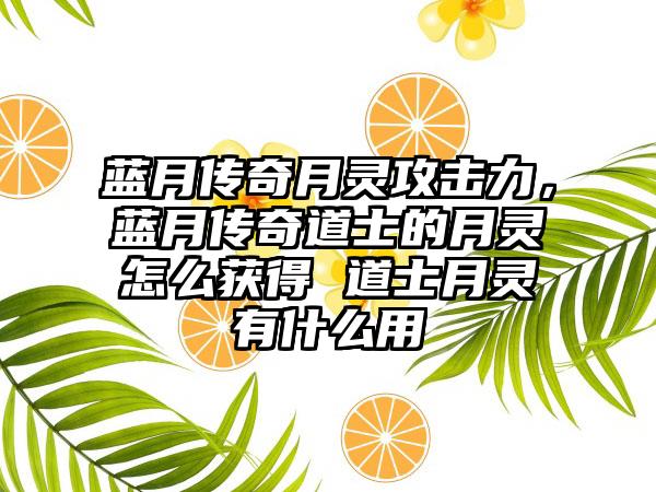 蓝月传奇月灵攻击力，蓝月传奇道士的月灵怎么获得 道士月灵有什么用