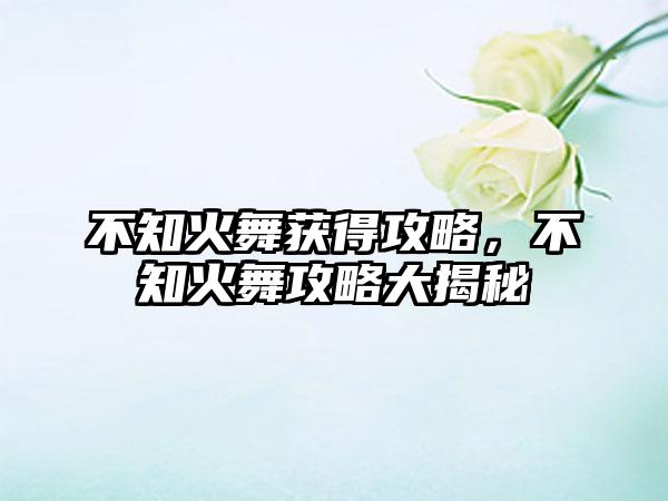 不知火舞获得攻略，不知火舞攻略大揭秘
