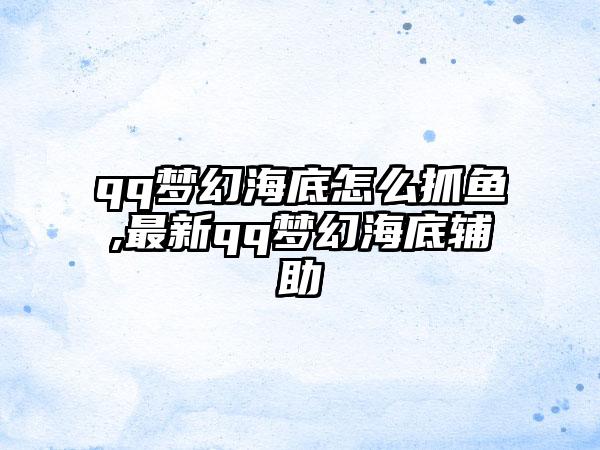 qq梦幻海底怎么抓鱼,最新qq梦幻海底辅助