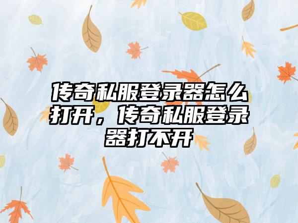 传奇私服登录器怎么打开，传奇私服登录器打不开