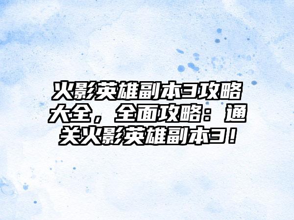 火影英雄副本3攻略大全，全面攻略：通关火影英雄副本3！